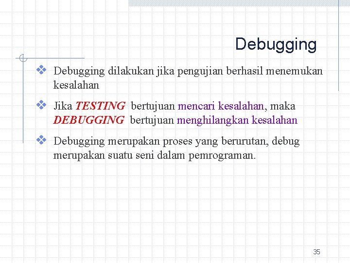 Debugging v Debugging dilakukan jika pengujian berhasil menemukan kesalahan v Jika TESTING bertujuan mencari