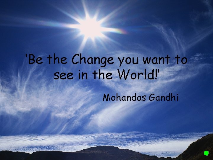 ‘Be the Change you want to see in the World!’ Mohandas Gandhi 