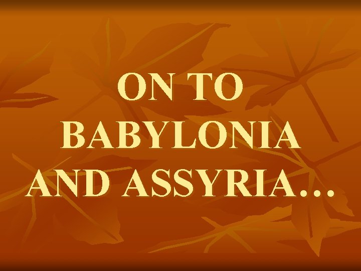 ON TO BABYLONIA AND ASSYRIA… 