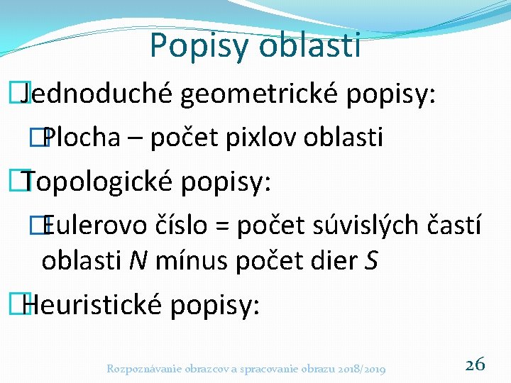 Popisy oblasti �Jednoduché geometrické popisy: �Plocha – počet pixlov oblasti �Topologické popisy: �Eulerovo číslo