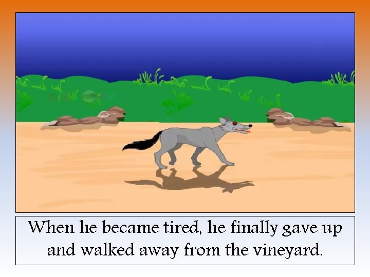When he became tired, he finally gave up and walked away from the vineyard.