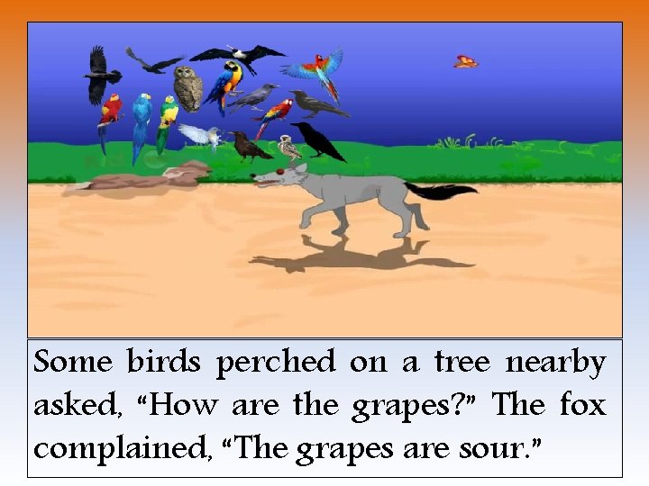 Some birds perched on a tree nearby asked, “How are the grapes? ” The