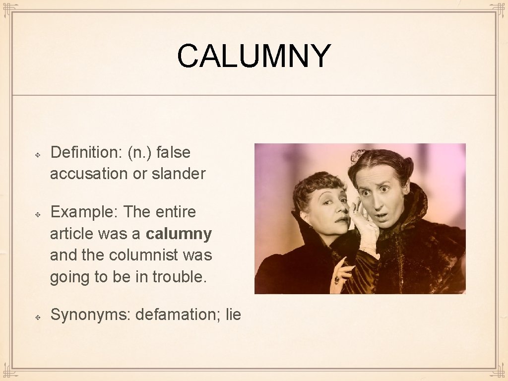 CALUMNY Definition: (n. ) false accusation or slander Example: The entire article was a