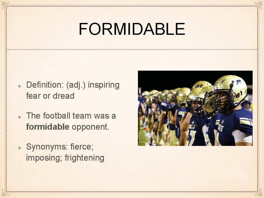 FORMIDABLE Definition: (adj. ) inspiring fear or dread The football team was a formidable