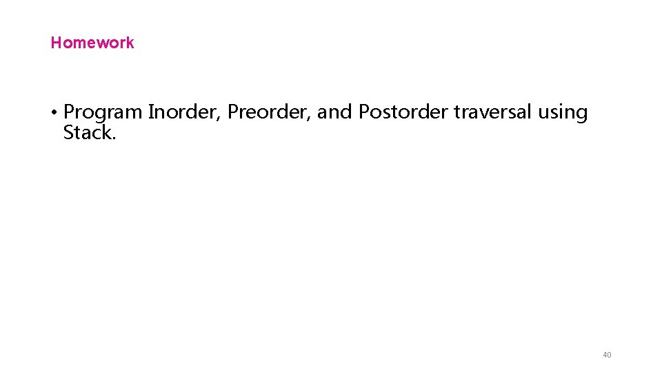 Homework • Program Inorder, Preorder, and Postorder traversal using Stack. 40 