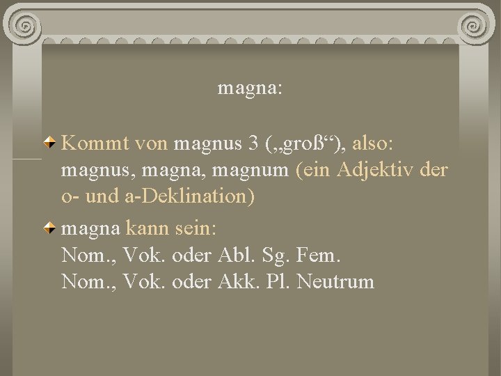 magna: Kommt von magnus 3 („groß“), also: magnus, magna, magnum (ein Adjektiv der o-