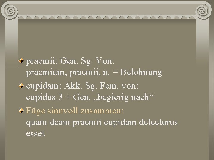 praemii: Gen. Sg. Von: praemium, praemii, n. = Belohnung cupidam: Akk. Sg. Fem. von: