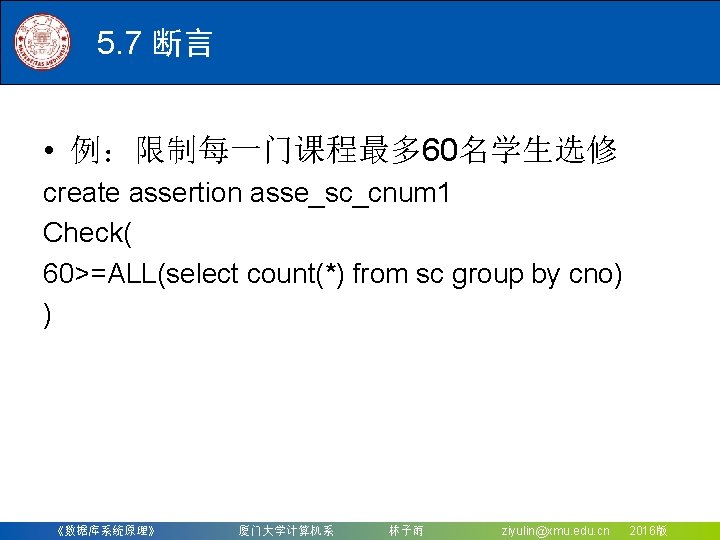 5. 7 断言 • 例：限制每一门课程最多 60名学生选修 create assertion asse_sc_cnum 1 Check( 60>=ALL(select count(*) from