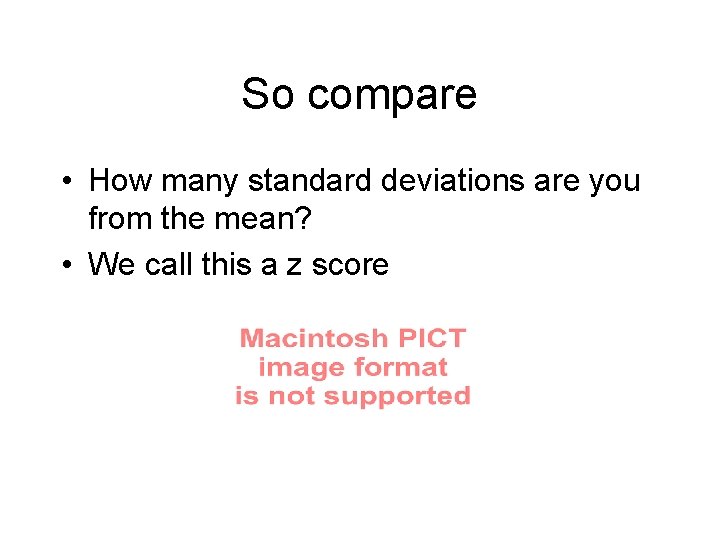 So compare • How many standard deviations are you from the mean? • We