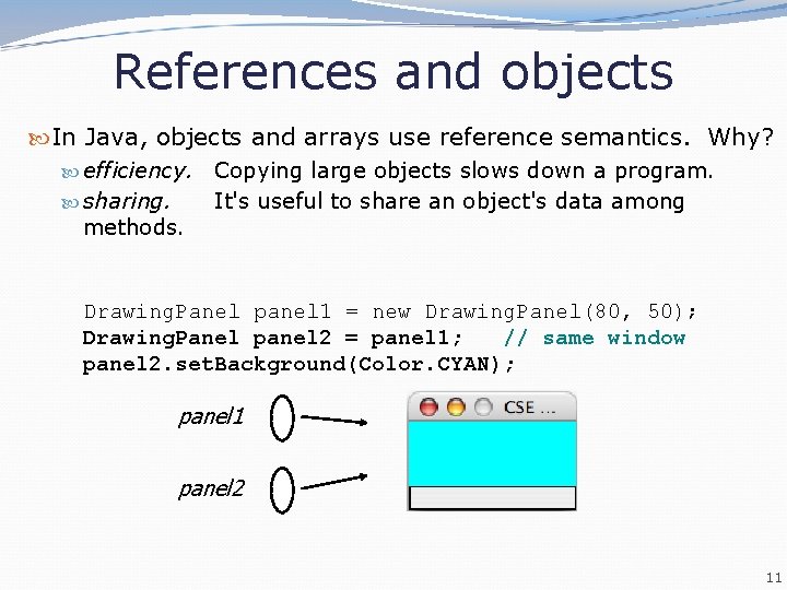 References and objects In Java, objects and arrays use reference semantics. Why? efficiency. sharing. References and objects In Java, objects and arrays use reference semantics. Why? efficiency. sharing.