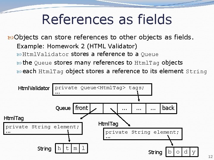 References as fields Objects can store references to other objects as fields. Example: Homework References as fields Objects can store references to other objects as fields. Example: Homework