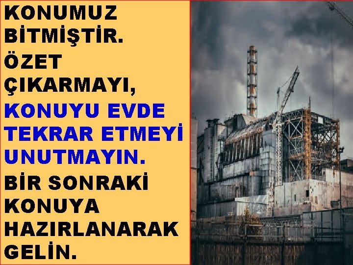 KONUMUZ BİTMİŞTİR. ÖZET ÇIKARMAYI, KONUYU EVDE TEKRAR ETMEYİ UNUTMAYIN. BİR SONRAKİ KONUYA HAZIRLANARAK GELİN.