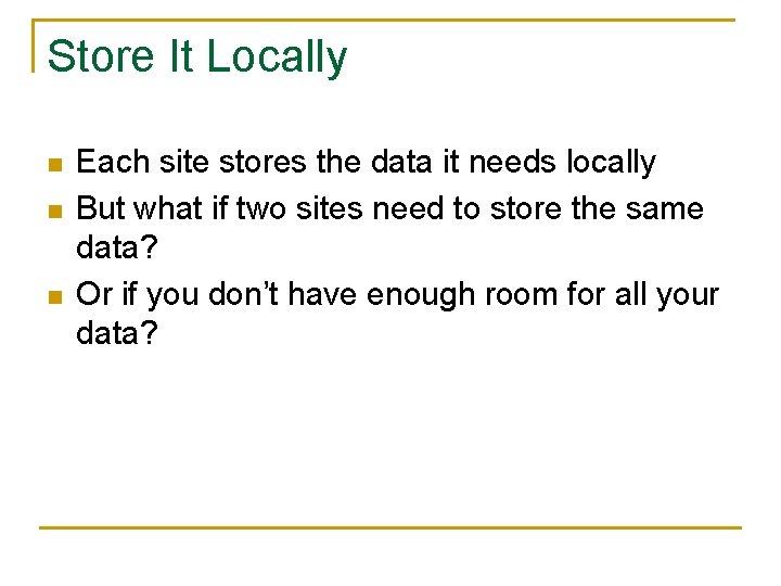 Store It Locally n n n Each site stores the data it needs locally