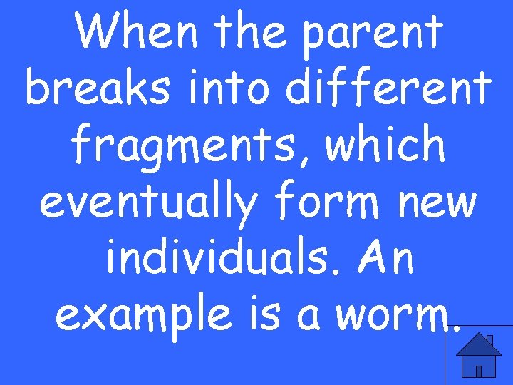 When the parent breaks into different fragments, which eventually form new individuals. An example