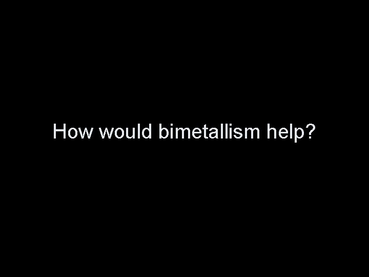 How would bimetallism help? 