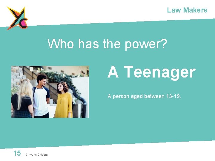 Law Makers Who has the power? A Teenager A person aged between 13 -19.