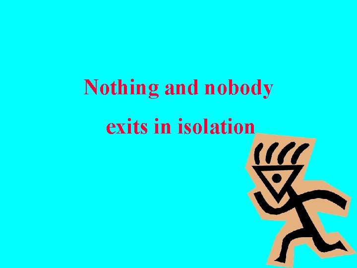 Nothing and nobody exits in isolation 