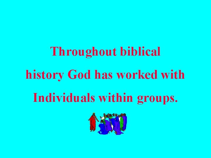 Throughout biblical history God has worked with Individuals within groups. 