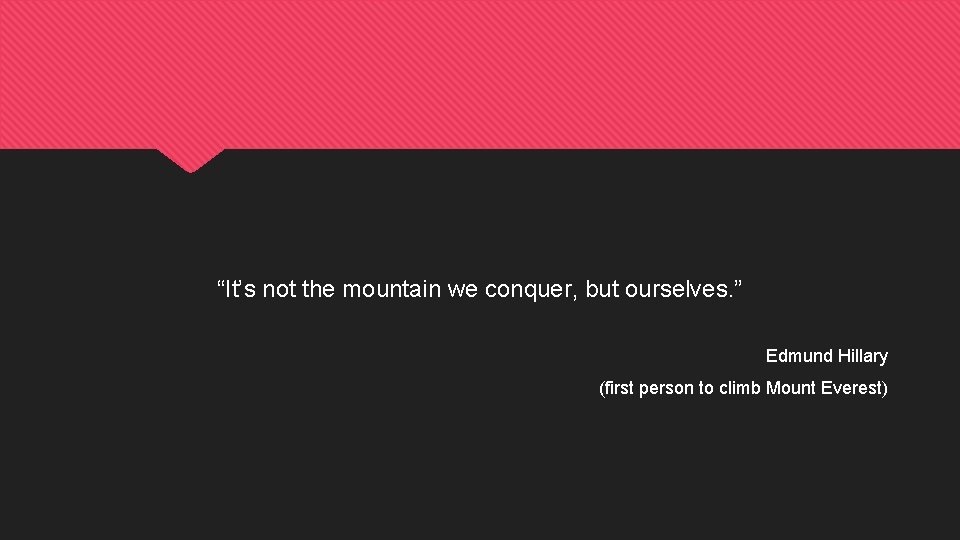 “It’s not the mountain we conquer, but ourselves. ” Edmund Hillary (first person to