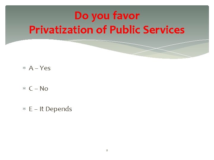 Do you favor Privatization of Public Services A – Yes C – No E