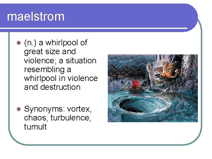 maelstrom l (n. ) a whirlpool of great size and violence; a situation resembling