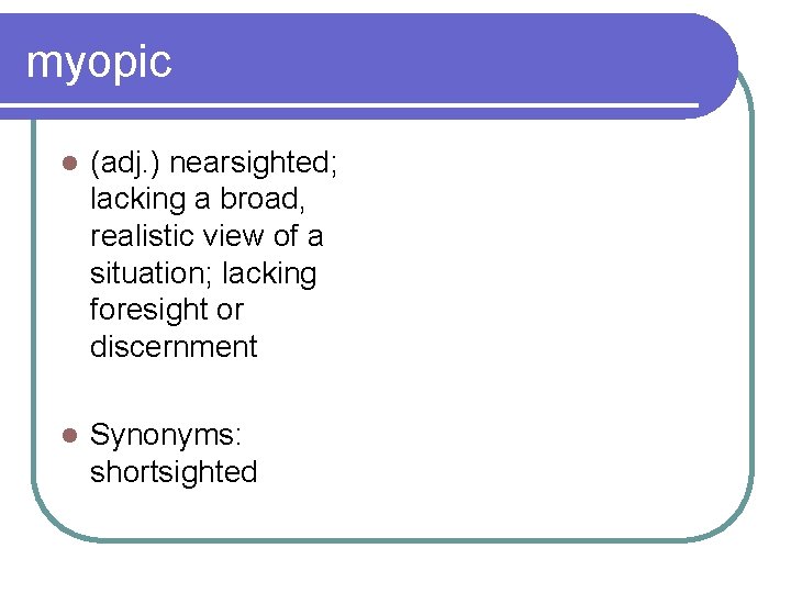 myopic l (adj. ) nearsighted; lacking a broad, realistic view of a situation; lacking