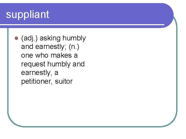 suppliant l (adj. ) asking humbly and earnestly; (n. ) one who makes a