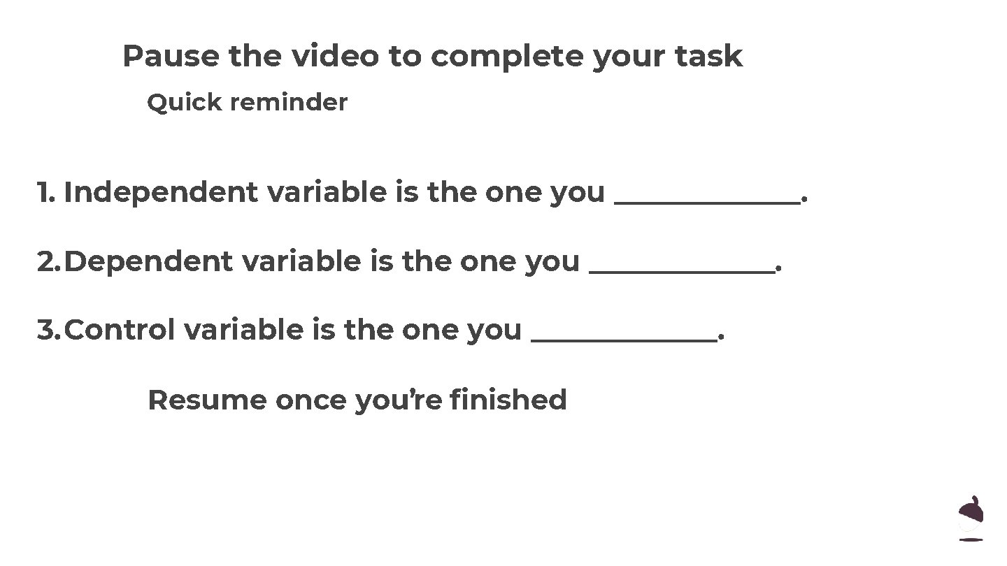 Pause the video to complete your task Quick reminder 1. Independent variable is the