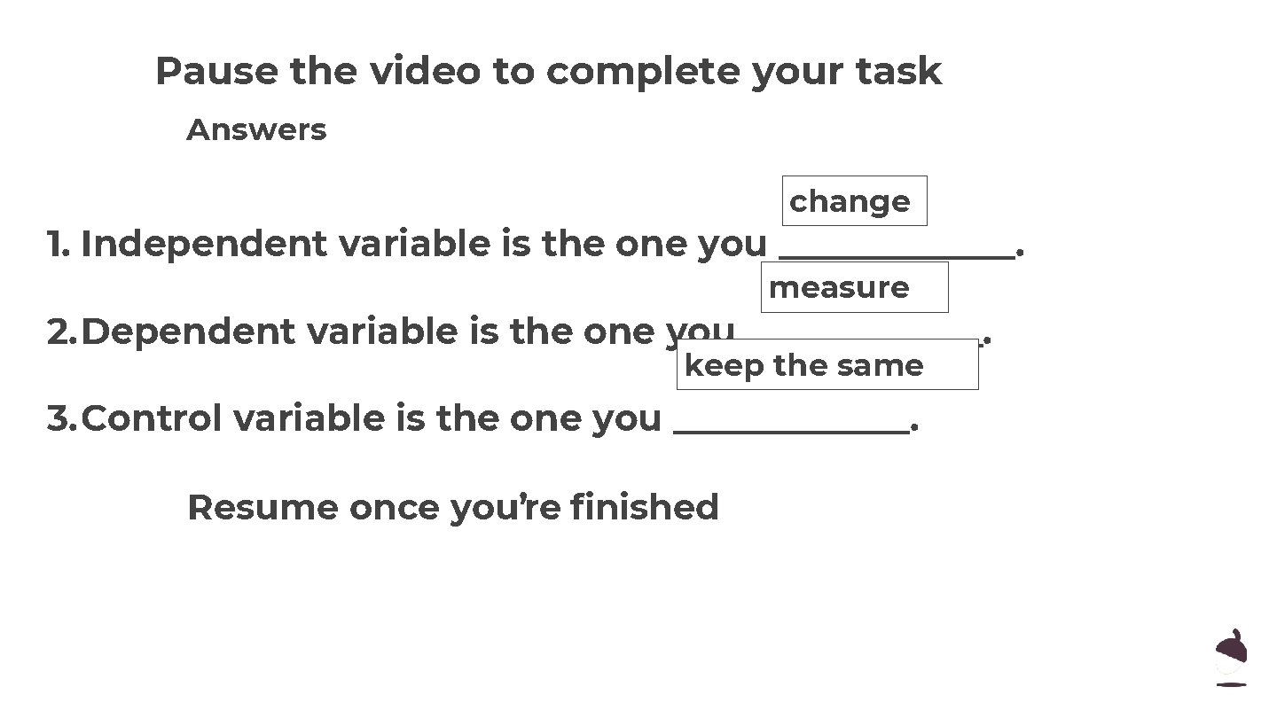 Pause the video to complete your task Answers change 1. Independent variable is the