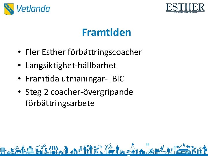 Framtiden • • Fler Esther förbättringscoacher Långsiktighet-hållbarhet Framtida utmaningar- IBIC Steg 2 coacher-övergripande förbättringsarbete