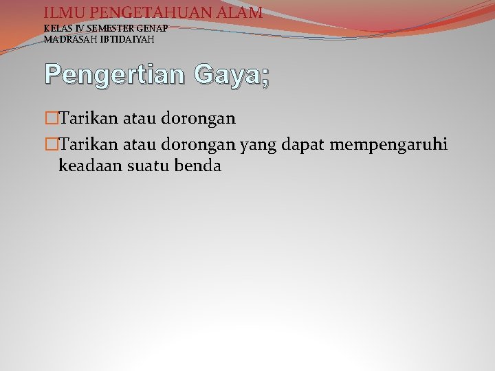 ILMU PENGETAHUAN ALAM KELAS IV SEMESTER GENAP MADRASAH IBTIDAIYAH Pengertian Gaya; �Tarikan atau dorongan