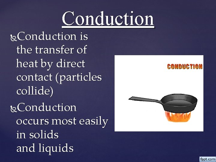 Conduction is the transfer of heat by direct contact (particles collide) Conduction occurs most