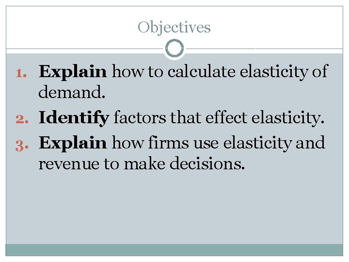 Objectives 1. Explain how to calculate elasticity of demand. 2. Identify factors that effect