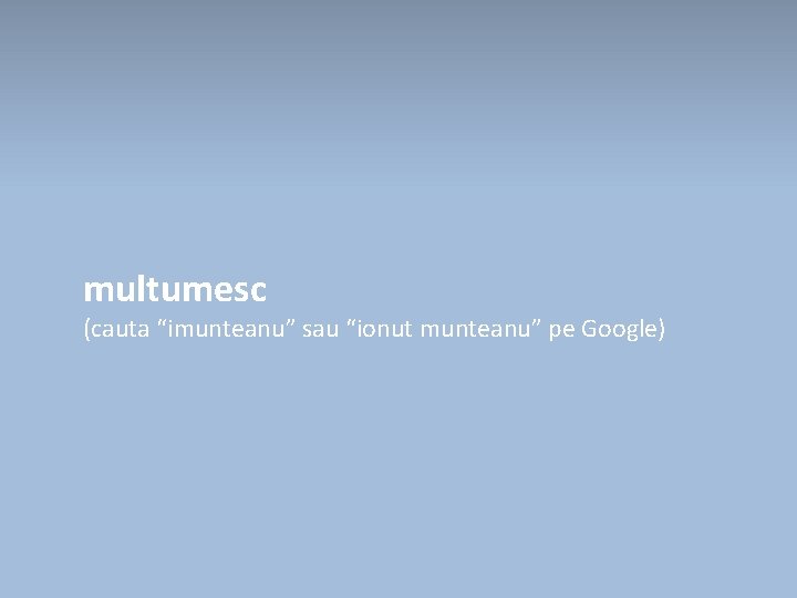 multumesc (cauta “imunteanu” sau “ionut munteanu” pe Google) 