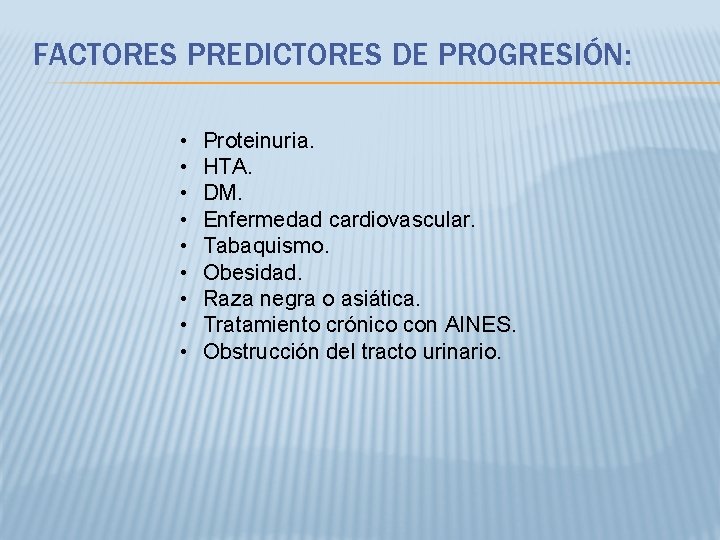 FACTORES PREDICTORES DE PROGRESIÓN: • • • Proteinuria. HTA. DM. Enfermedad cardiovascular. Tabaquismo. Obesidad.
