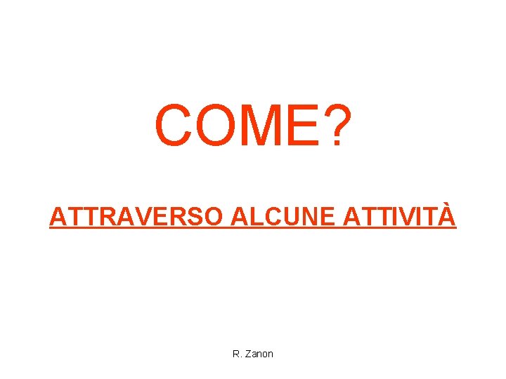 COME? ATTRAVERSO ALCUNE ATTIVITÀ R. Zanon 