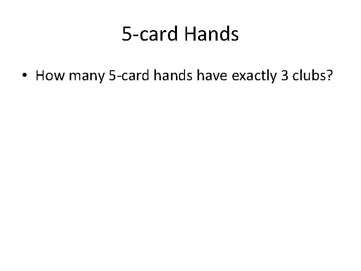 5 -card Hands • How many 5 -card hands have exactly 3 clubs? 5 -card Hands • How many 5 -card hands have exactly 3 clubs?