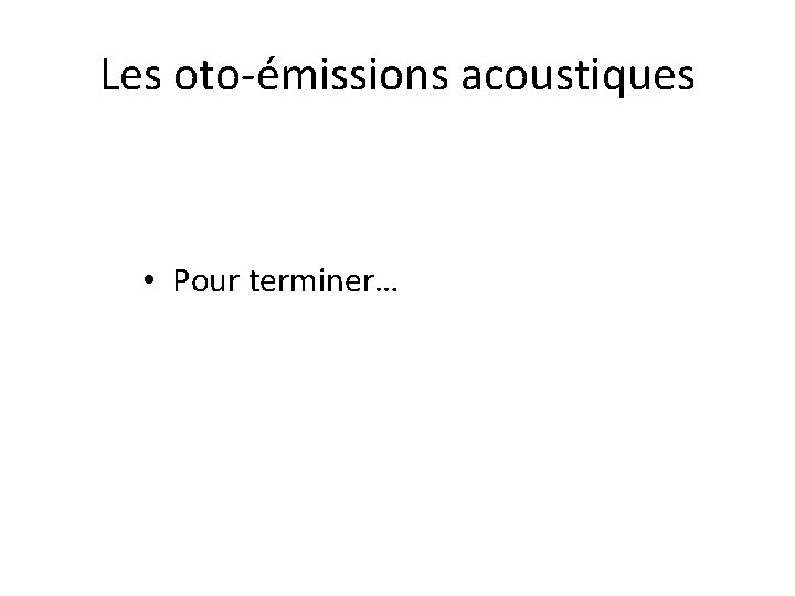 Les oto-émissions acoustiques • Pour terminer… 