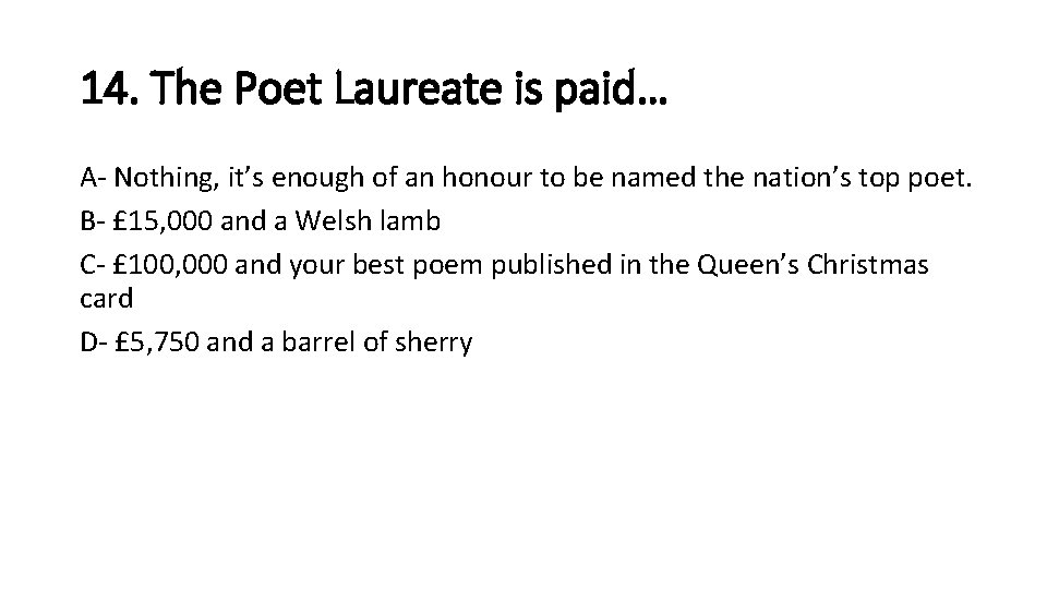14. The Poet Laureate is paid… A- Nothing, it’s enough of an honour to