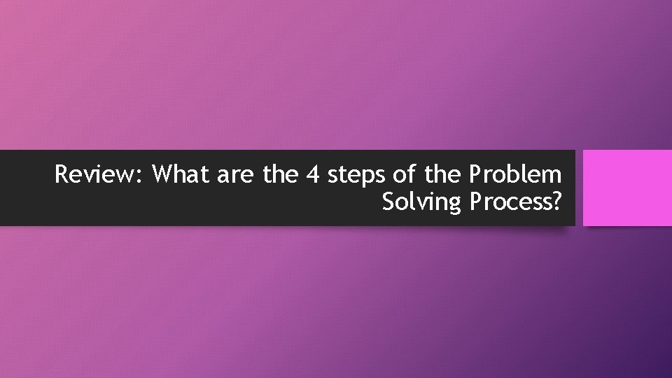 Review: What are the 4 steps of the Problem Solving Process? Review: What are the 4 steps of the Problem Solving Process?