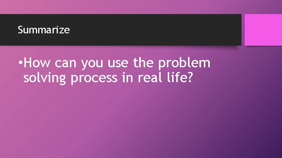 Summarize • How can you use the problem solving process in real life? Summarize • How can you use the problem solving process in real life?