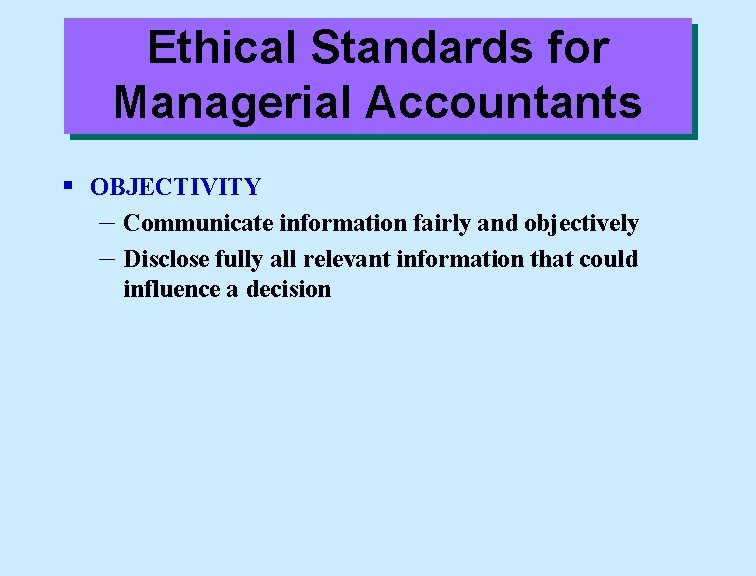 Ethical Standards for Managerial Accountants § OBJECTIVITY – Communicate information fairly and objectively –