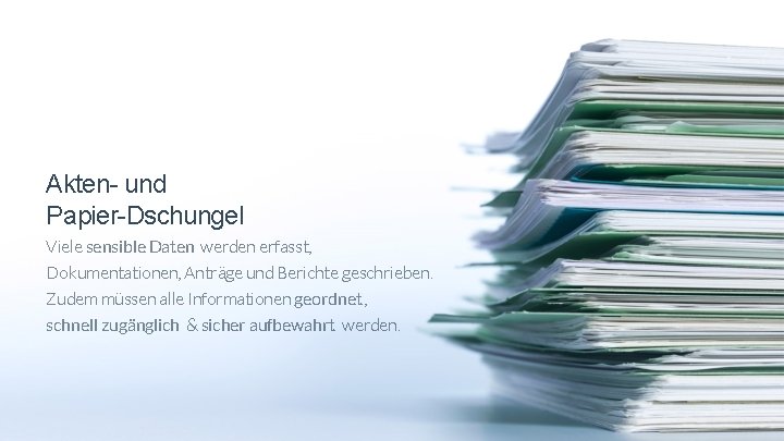 Akten- und Papier-Dschungel Viele sensible Daten werden erfasst, Dokumentationen, Anträge und Berichte geschrieben. Zudem