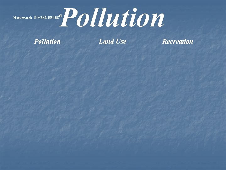 Pollution Hackensack RIVERKEEPER® Pollution Land Use Recreation 