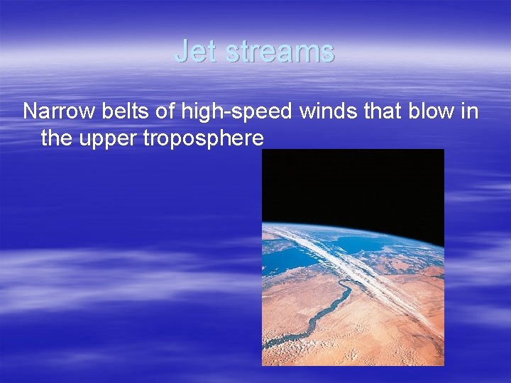 Jet streams Narrow belts of high-speed winds that blow in the upper troposphere 