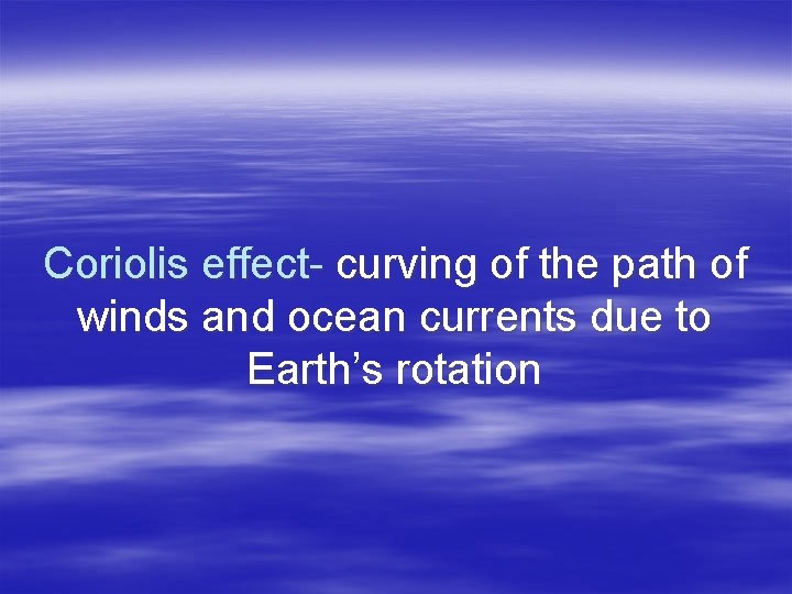 Coriolis effect- curving of the path of winds and ocean currents due to Earth’s