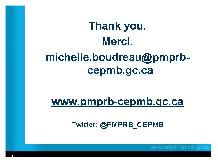 Thank you. Merci. michelle. boudreau@pmprbcepmb. gc. ca www. pmprb-cepmb. gc. ca Twitter: @PMPRB_CEPMB 17