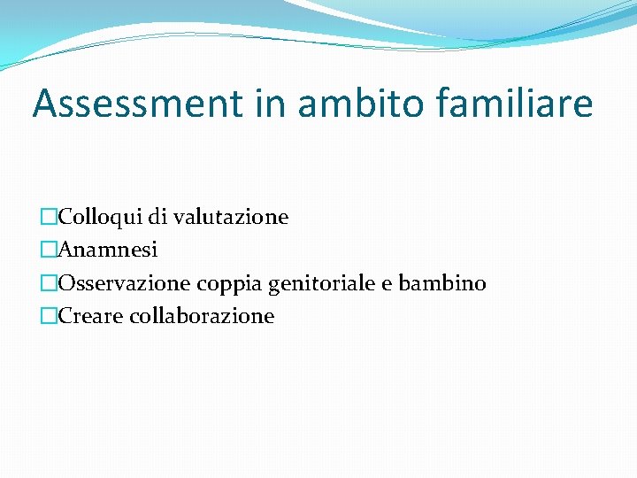 Assessment in ambito familiare �Colloqui di valutazione �Anamnesi �Osservazione coppia genitoriale e bambino �Creare