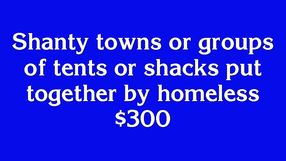 Shanty towns or groups of tents or shacks put together by homeless $300 
