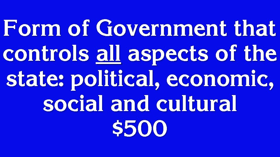 Form of Government that controls all aspects of the state: political, economic, social and